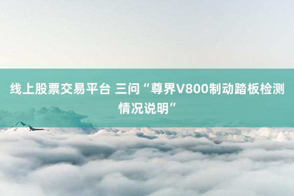 线上股票交易平台 三问“尊界V800制动踏板检测情况说明”