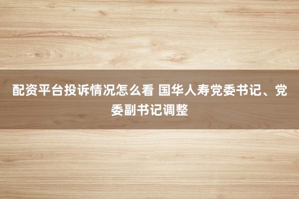 配资平台投诉情况怎么看 国华人寿党委书记、党委副书记调整