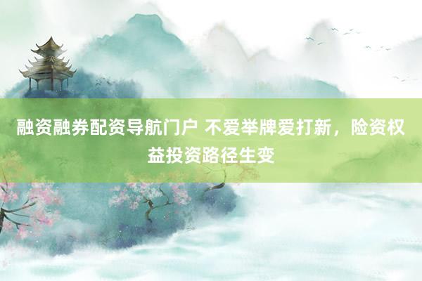融资融券配资导航门户 不爱举牌爱打新，险资权益投资路径生变