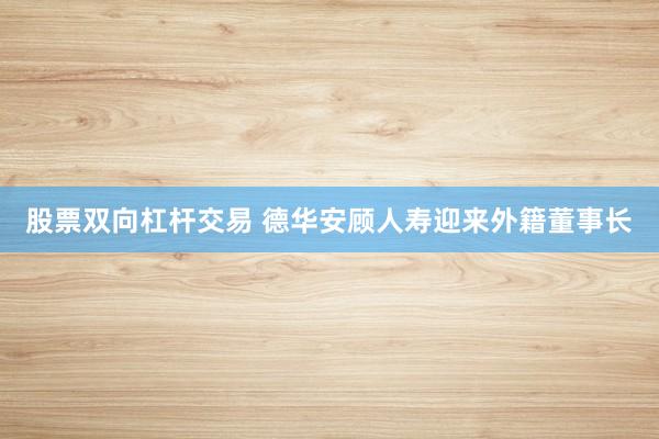 股票双向杠杆交易 德华安顾人寿迎来外籍董事长
