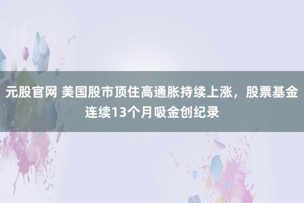 元股官网 美国股市顶住高通胀持续上涨，股票基金连续13个月吸金创纪录
