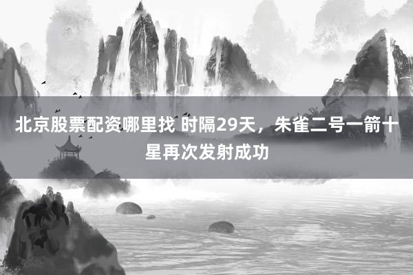 北京股票配资哪里找 时隔29天，朱雀二号一箭十星再次发射成功