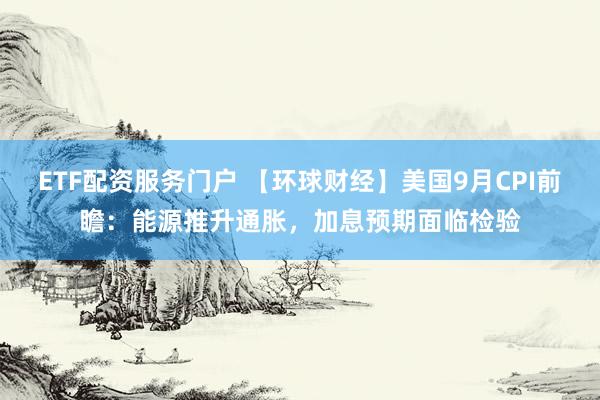 ETF配资服务门户 【环球财经】美国9月CPI前瞻：能源推升通胀，加息预期面临检验