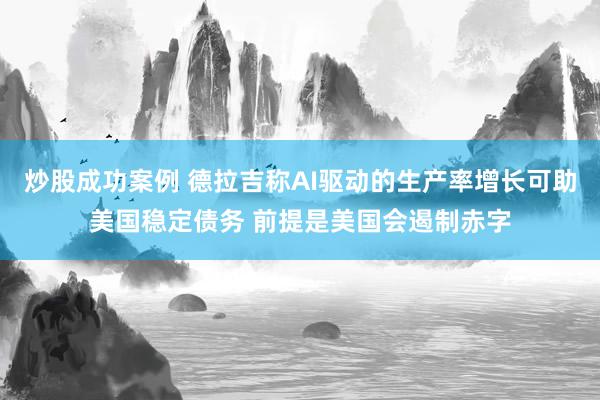 炒股成功案例 德拉吉称AI驱动的生产率增长可助美国稳定债务 前提是美国会遏制赤字