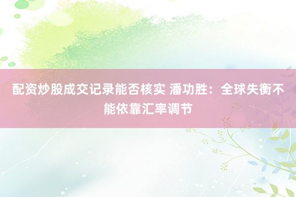 配资炒股成交记录能否核实 潘功胜：全球失衡不能依靠汇率调节
