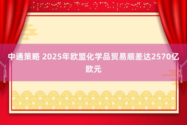中通策略 2025年欧盟化学品贸易顺差达2570亿欧元