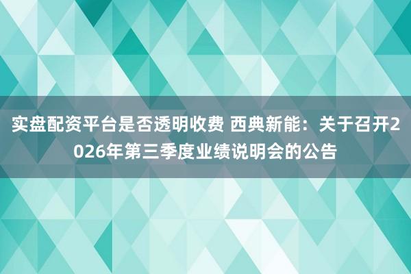 实盘配资平台是否透明收费 西典新能：关于召开2026年第三季度业绩说明会的公告
