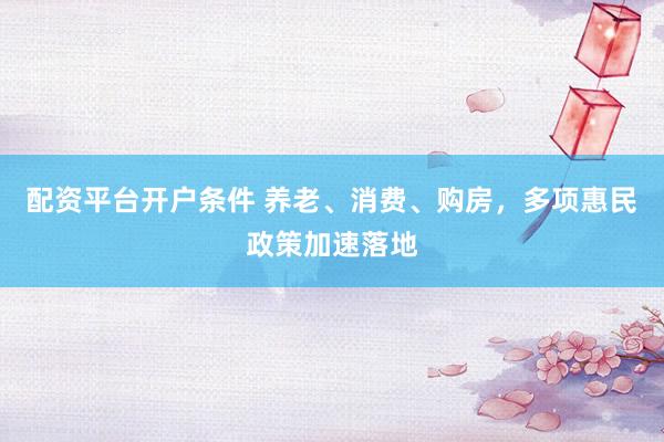 配资平台开户条件 养老、消费、购房，多项惠民政策加速落地