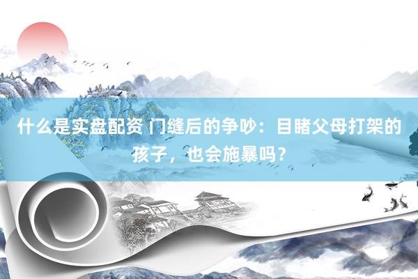 什么是实盘配资 门缝后的争吵：目睹父母打架的孩子，也会施暴吗？