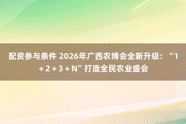 配资参与条件 2026年广西农博会全新升级:“1+2+3+N”打造全民农业盛会