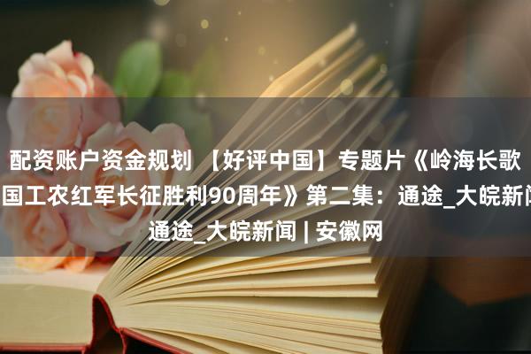 配资账户资金规划 【好评中国】专题片《岭海长歌——纪念中国工农红军长征胜利90周年》第二集：通途_大皖新闻 | 安徽网