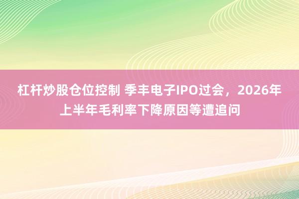 杠杆炒股仓位控制 季丰电子IPO过会，2026年上半年毛利率下降原因等遭追问