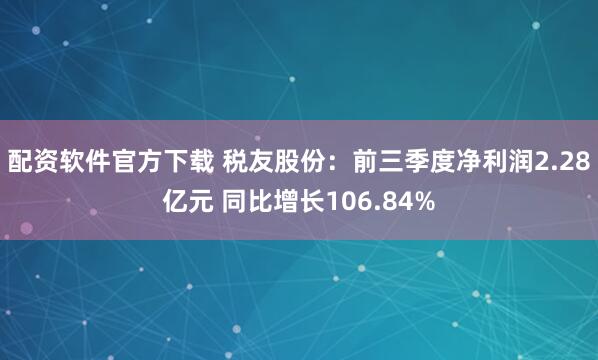 配资软件官方下载 税友股份：前三季度净利润2.28亿元 同比增长106.84%