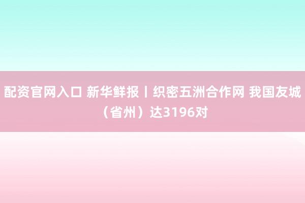 配资官网入口 新华鲜报丨织密五洲合作网 我国友城（省州）达3196对