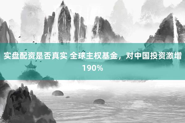 实盘配资是否真实 全球主权基金，对中国投资激增190%