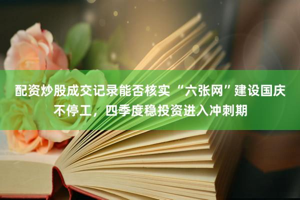 配资炒股成交记录能否核实 “六张网”建设国庆不停工，四季度稳投资进入冲刺期