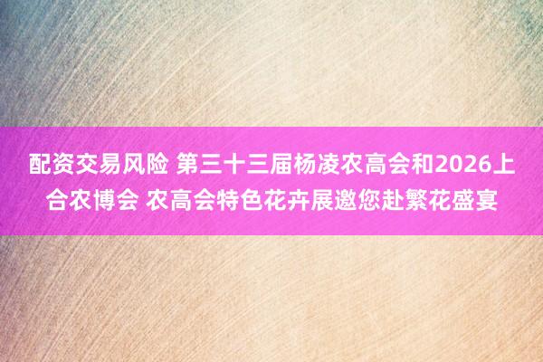配资交易风险 第三十三届杨凌农高会和2026上合农博会 农高会特色花卉展邀您赴繁花盛宴