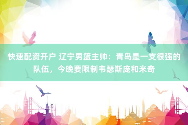 快速配资开户 辽宁男篮主帅：青岛是一支很强的队伍，今晚要限制韦瑟斯庞和米奇
