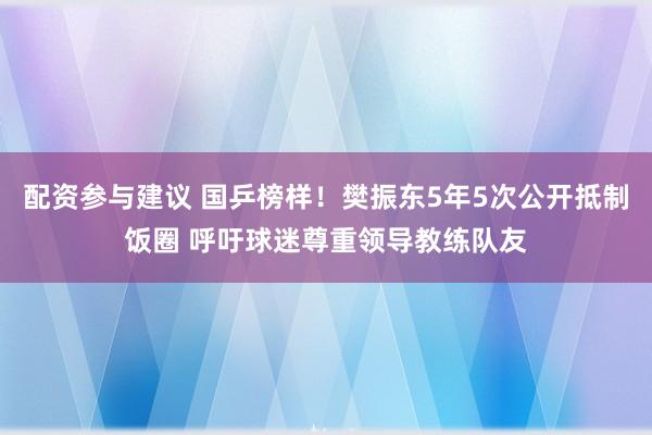配资参与建议 国乒榜样！樊振东5年5次公开抵制饭圈 呼吁球迷尊重领导教练队友
