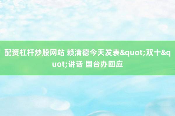配资杠杆炒股网站 赖清德今天发表"双十"讲话 国台办回应