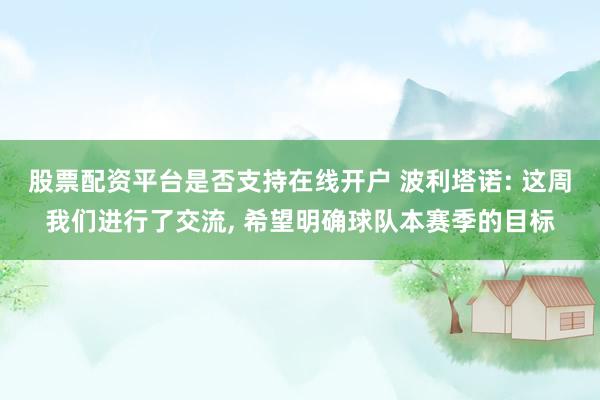 股票配资平台是否支持在线开户 波利塔诺: 这周我们进行了交流, 希望明确球队本赛季的目标