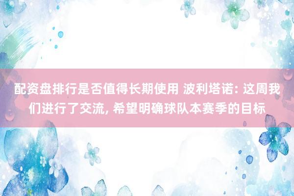 配资盘排行是否值得长期使用 波利塔诺: 这周我们进行了交流, 希望明确球队本赛季的目标