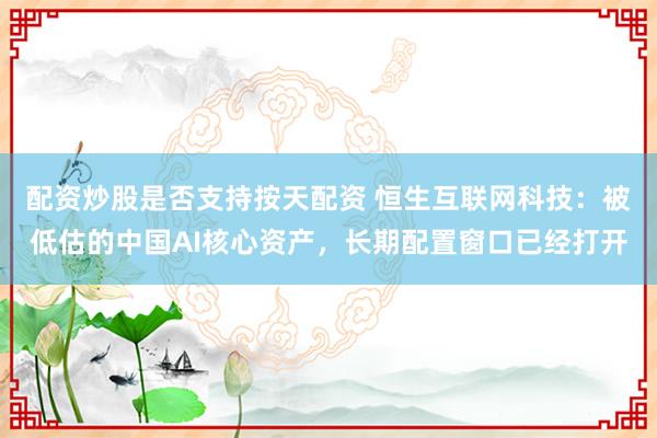 配资炒股是否支持按天配资 恒生互联网科技：被低估的中国AI核心资产，长期配置窗口已经打开