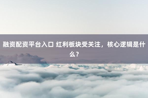 融资配资平台入口 红利板块受关注，核心逻辑是什么？