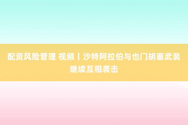 配资风险管理 视频丨沙特阿拉伯与也门胡塞武装继续互相袭击