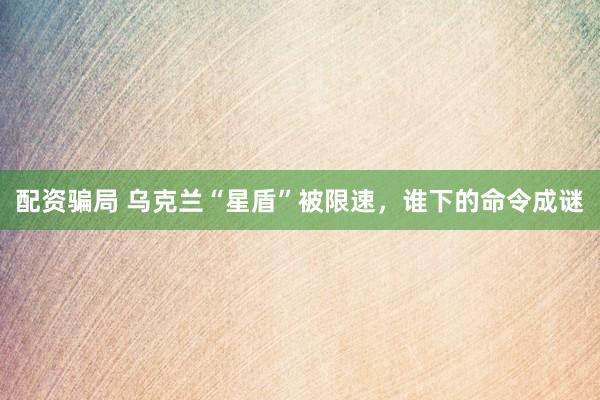 配资骗局 乌克兰“星盾”被限速，谁下的命令成谜