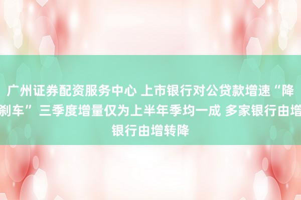 广州证券配资服务中心 上市银行对公贷款增速“降档踩刹车” 三季度增量仅为上半年季均一成 多家银行由增转降