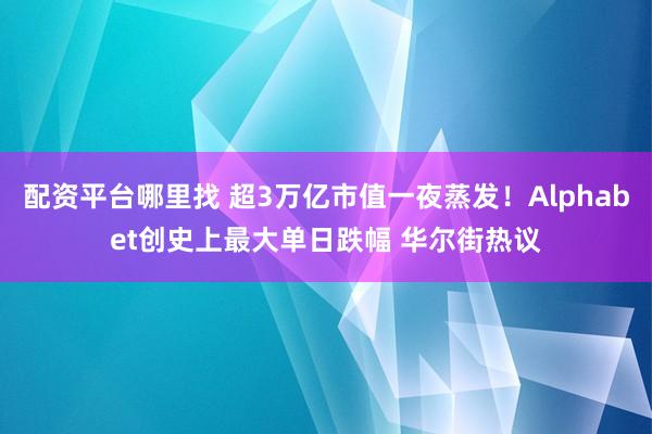 配资平台哪里找 超3万亿市值一夜蒸发！Alphabet创史上最大单日跌幅 华尔街热议