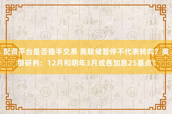 配资平台是否插手交易 美联储暂停不代表转向？美银研判：12月和明年3月或各加息25基点！